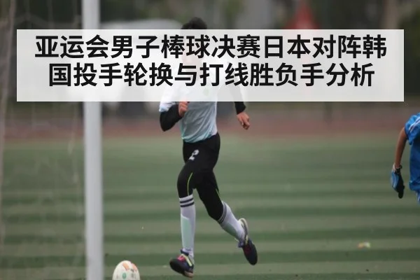 亚运会男子棒球决赛日本对阵韩国投手轮换与打线胜负手分析（NG28）