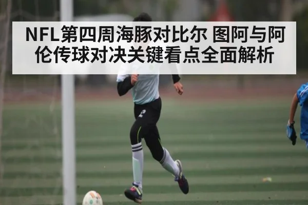NFL第四周海豚对比尔 图阿与阿伦传球对决关键看点全面解析 | NG28