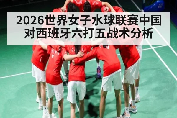 2026世界女子水球联赛中国对西班牙六打五战术分析