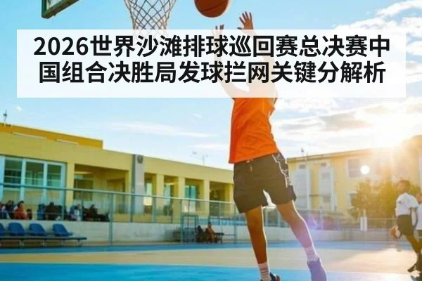 2026世界沙滩排球巡回赛总决赛中国组合决胜局发球拦网关键分解析