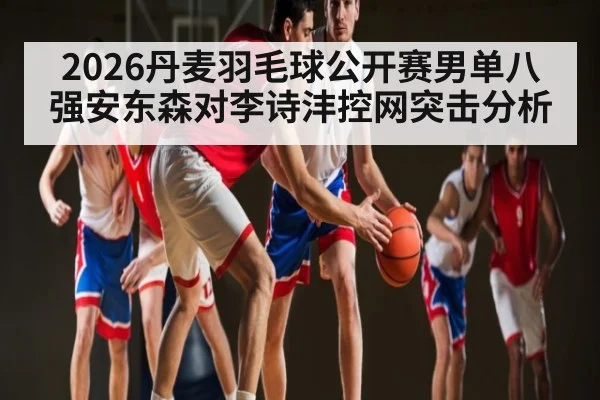 2026丹麦羽毛球公开赛男单八强安东森对李诗沣控网突击分析(NG28)